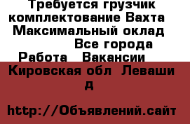 Требуется грузчик комплектование.Вахта. › Максимальный оклад ­ 79 200 - Все города Работа » Вакансии   . Кировская обл.,Леваши д.